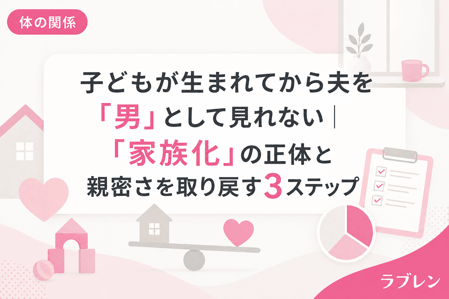 子どもが生まれてから夫を「男」として見れない|「家族化」の正体と親密さを取り戻す3ステップ